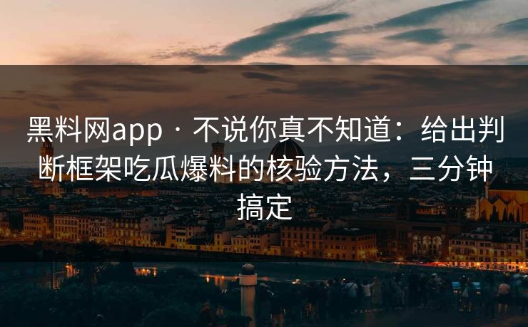 黑料网app · 不说你真不知道：给出判断框架吃瓜爆料的核验方法，三分钟搞定