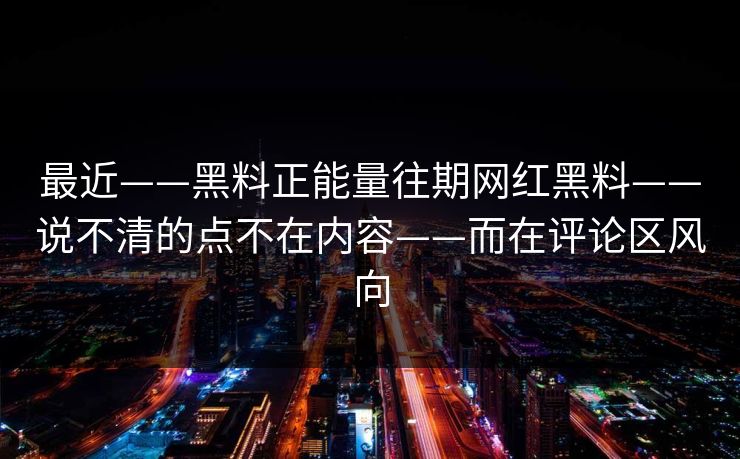最近——黑料正能量往期网红黑料——说不清的点不在内容——而在评论区风向