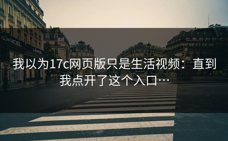 我以为17c网页版只是生活视频：直到我点开了这个入口…