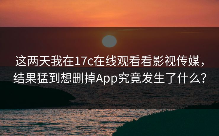 这两天我在17c在线观看看影视传媒，结果猛到想删掉App究竟发生了什么？