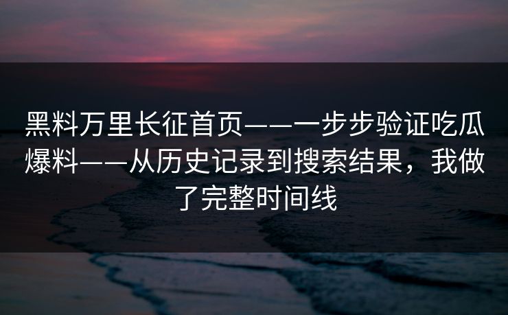 黑料万里长征首页——一步步验证吃瓜爆料——从历史记录到搜索结果，我做了完整时间线