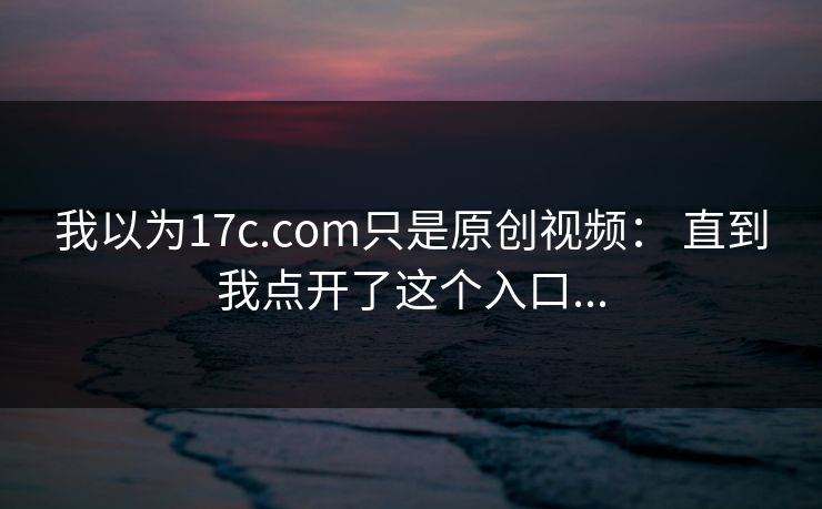 我以为17c.com只是原创视频： 直到我点开了这个入口...