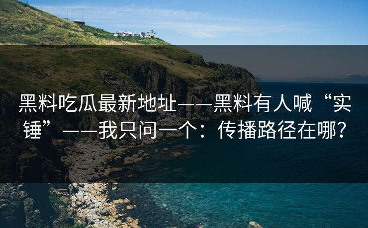 黑料吃瓜最新地址——黑料有人喊“实锤”——我只问一个：传播路径在哪？