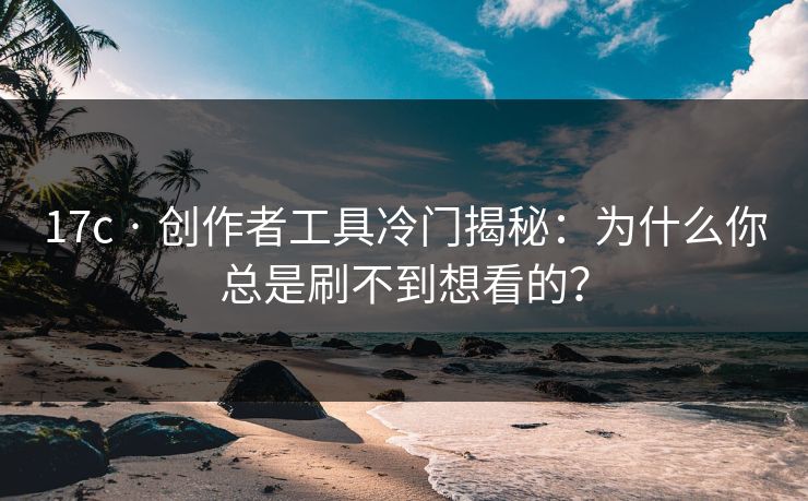 17c · 创作者工具冷门揭秘：为什么你总是刷不到想看的？