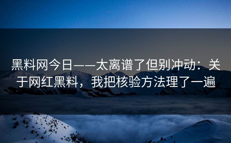 黑料网今日——太离谱了但别冲动：关于网红黑料，我把核验方法理了一遍