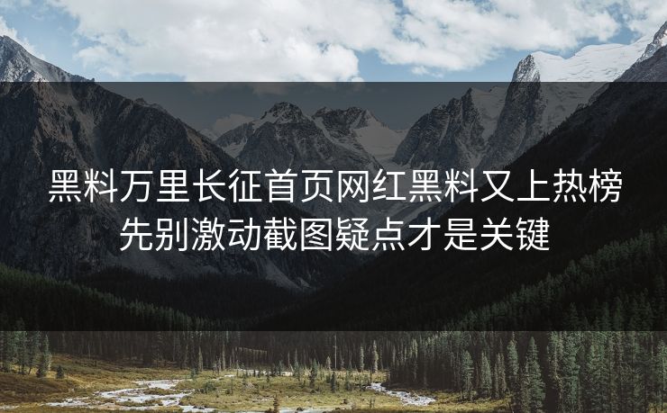 黑料万里长征首页网红黑料又上热榜先别激动截图疑点才是关键