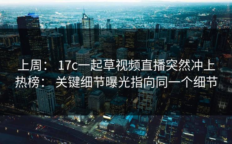 上周： 17c一起草视频直播突然冲上热榜： 关键细节曝光指向同一个细节