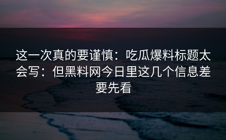 这一次真的要谨慎：吃瓜爆料标题太会写：但黑料网今日里这几个信息差要先看