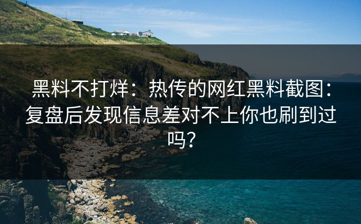 黑料不打烊：热传的网红黑料截图：复盘后发现信息差对不上你也刷到过吗？