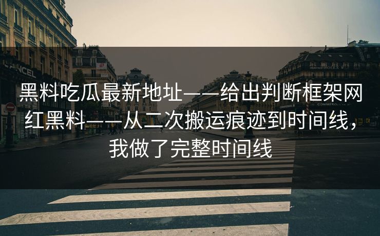 黑料吃瓜最新地址——给出判断框架网红黑料——从二次搬运痕迹到时间线，我做了完整时间线