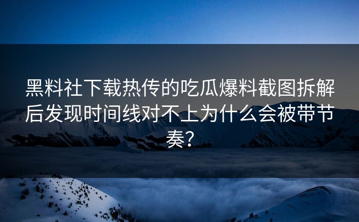 黑料社下载热传的吃瓜爆料截图拆解后发现时间线对不上为什么会被带节奏？