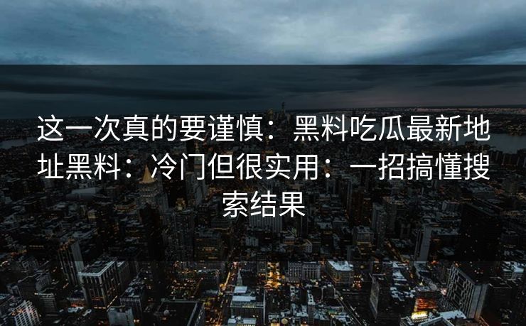 这一次真的要谨慎：黑料吃瓜最新地址黑料：冷门但很实用：一招搞懂搜索结果