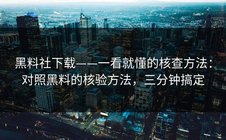 黑料社下载——一看就懂的核查方法：对照黑料的核验方法，三分钟搞定