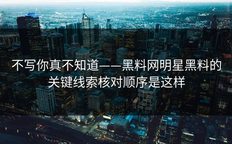 不写你真不知道——黑料网明星黑料的关键线索核对顺序是这样