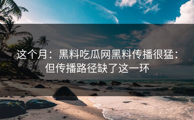 这个月：黑料吃瓜网黑料传播很猛：但传播路径缺了这一环