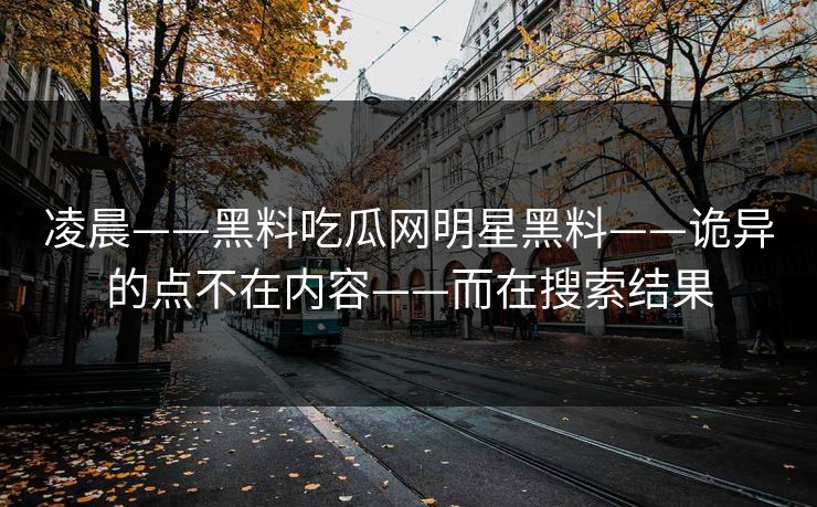 凌晨——黑料吃瓜网明星黑料——诡异的点不在内容——而在搜索结果  第1张
