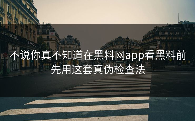 不说你真不知道在黑料网app看黑料前先用这套真伪检查法