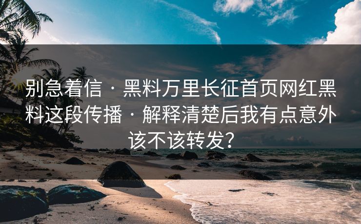别急着信 · 黑料万里长征首页网红黑料这段传播 · 解释清楚后我有点意外该不该转发？