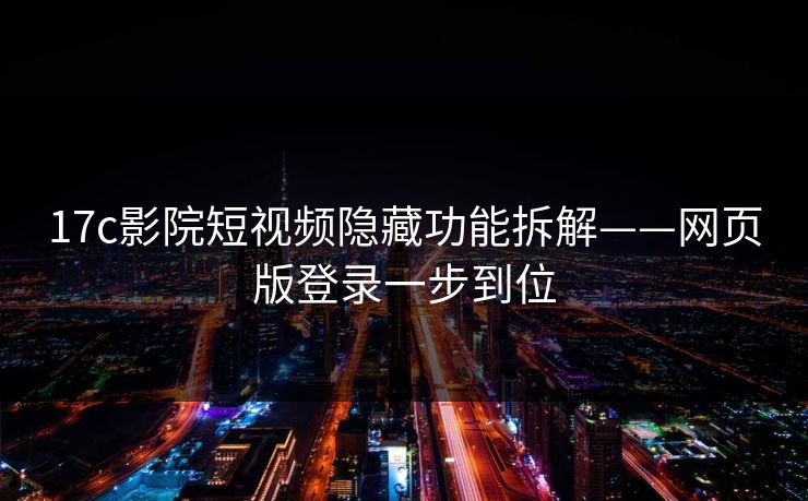17c影院短视频隐藏功能拆解——网页版登录一步到位