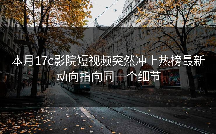 本月17c影院短视频突然冲上热榜最新动向指向同一个细节