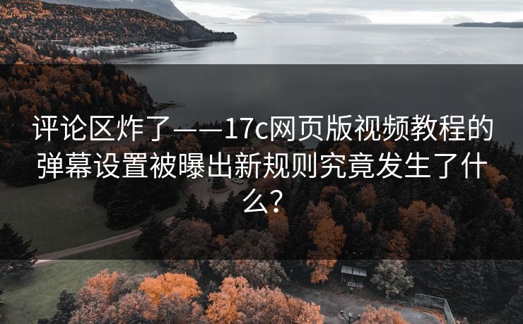 评论区炸了——17c网页版视频教程的弹幕设置被曝出新规则究竟发生了什么？