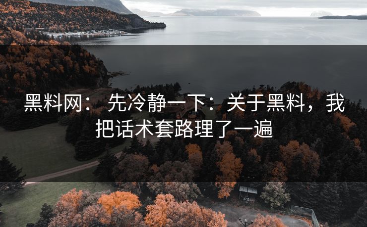 黑料网： 先冷静一下：关于黑料，我把话术套路理了一遍