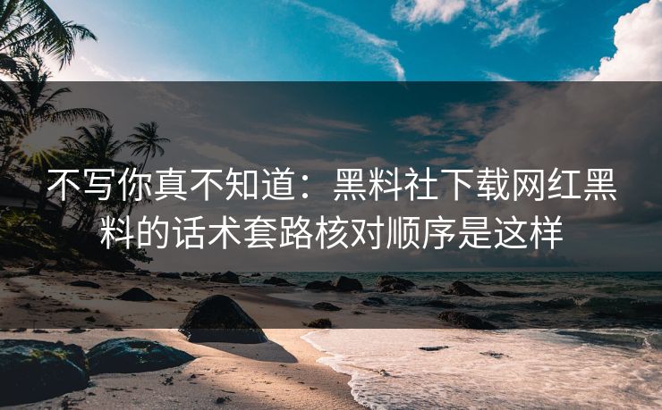 不写你真不知道：黑料社下载网红黑料的话术套路核对顺序是这样