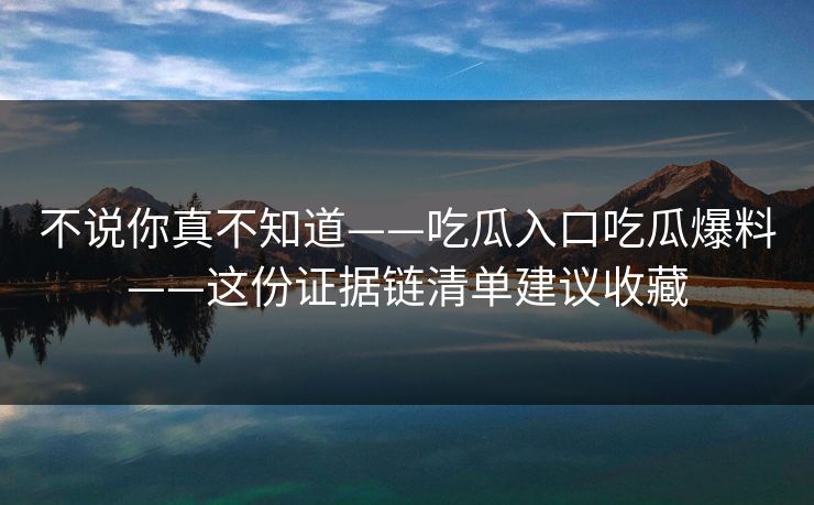不说你真不知道——吃瓜入口吃瓜爆料——这份证据链清单建议收藏