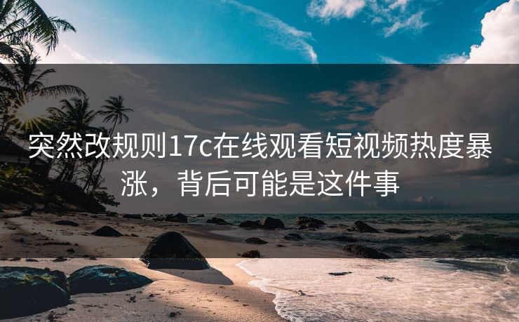 突然改规则17c在线观看短视频热度暴涨，背后可能是这件事