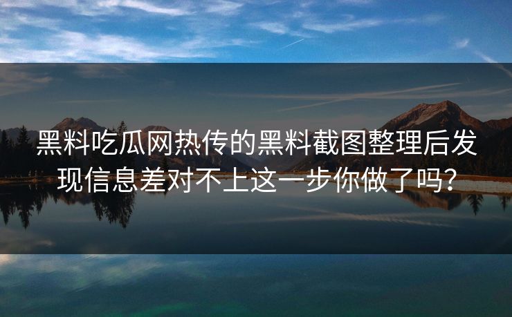 黑料吃瓜网热传的黑料截图整理后发现信息差对不上这一步你做了吗？