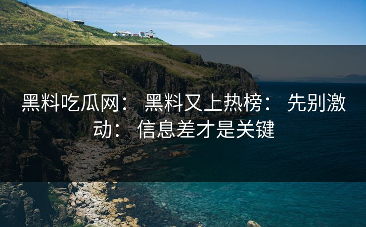 黑料吃瓜网： 黑料又上热榜： 先别激动： 信息差才是关键