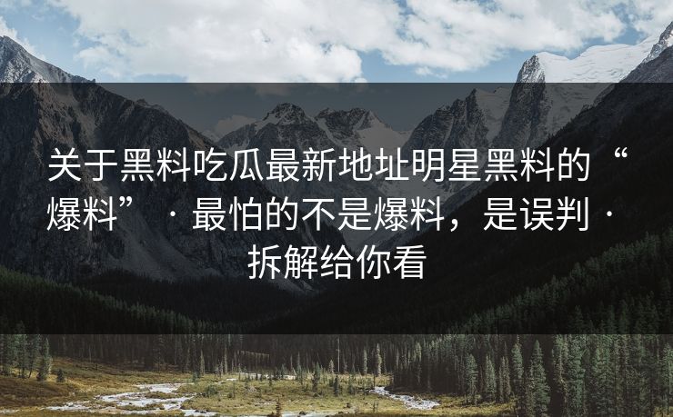 关于黑料吃瓜最新地址明星黑料的“爆料” · 最怕的不是爆料，是误判 · 拆解给你看
