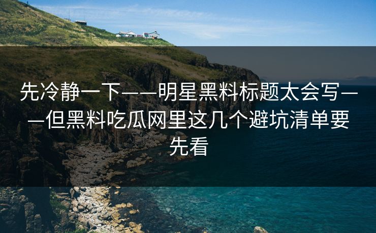 先冷静一下——明星黑料标题太会写——但黑料吃瓜网里这几个避坑清单要先看