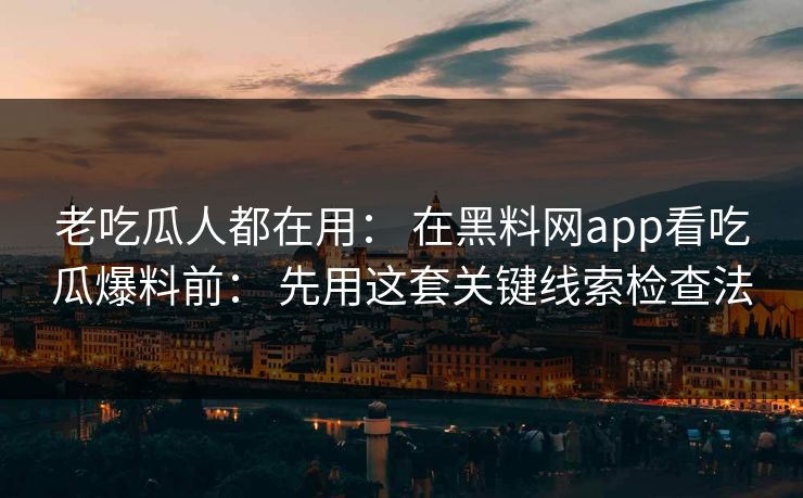 老吃瓜人都在用： 在黑料网app看吃瓜爆料前： 先用这套关键线索检查法