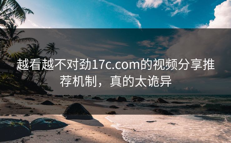 越看越不对劲17c.com的视频分享推荐机制，真的太诡异