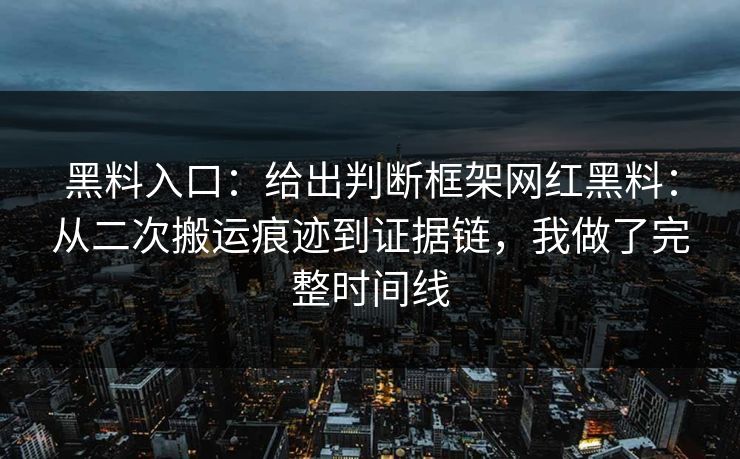 黑料入口：给出判断框架网红黑料：从二次搬运痕迹到证据链，我做了完整时间线