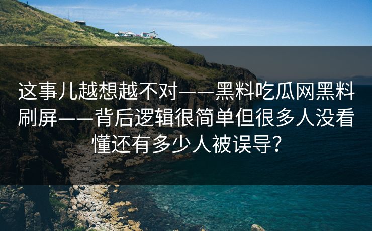 这事儿越想越不对——黑料吃瓜网黑料刷屏——背后逻辑很简单但很多人没看懂还有多少人被误导？