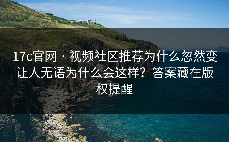 17c官网 · 视频社区推荐为什么忽然变让人无语为什么会这样？答案藏在版权提醒
