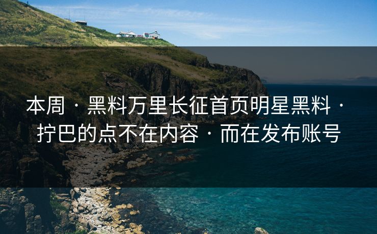 本周 · 黑料万里长征首页明星黑料 · 拧巴的点不在内容 · 而在发布账号