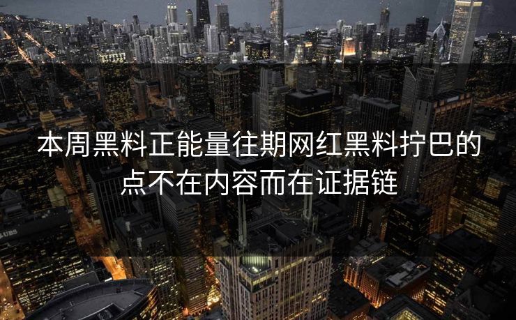 本周黑料正能量往期网红黑料拧巴的点不在内容而在证据链