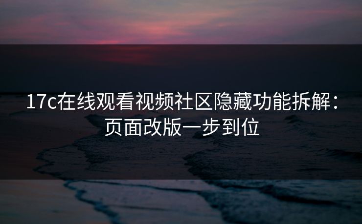 17c在线观看视频社区隐藏功能拆解：页面改版一步到位