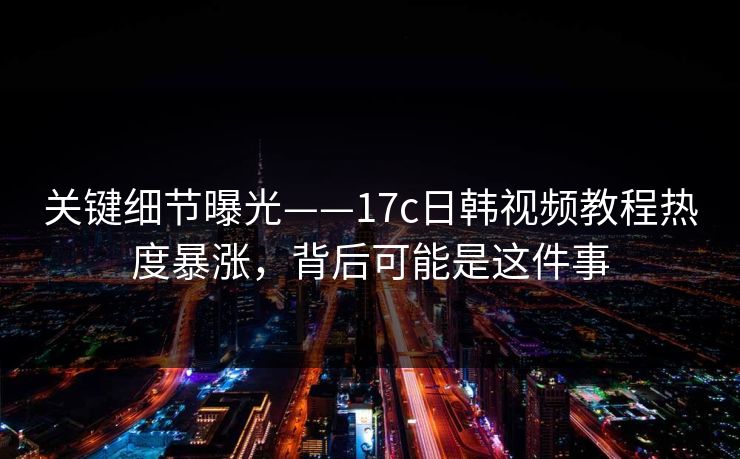 关键细节曝光——17c日韩视频教程热度暴涨，背后可能是这件事