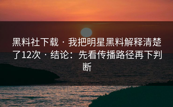黑料社下载 · 我把明星黑料解释清楚了12次 · 结论：先看传播路径再下判断