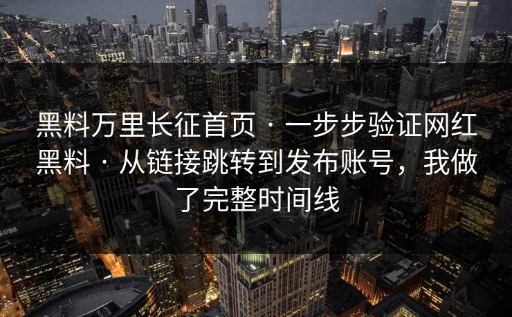 黑料万里长征首页 · 一步步验证网红黑料 · 从链接跳转到发布账号，我做了完整时间线