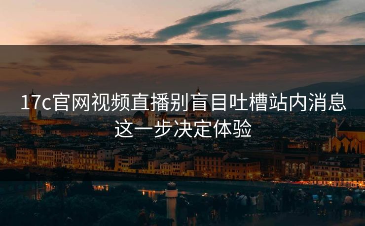 17c官网视频直播别盲目吐槽站内消息这一步决定体验