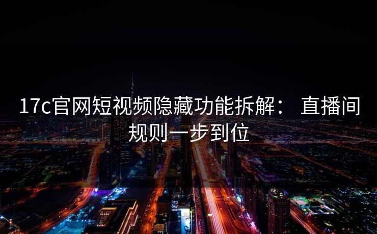 17c官网短视频隐藏功能拆解： 直播间规则一步到位