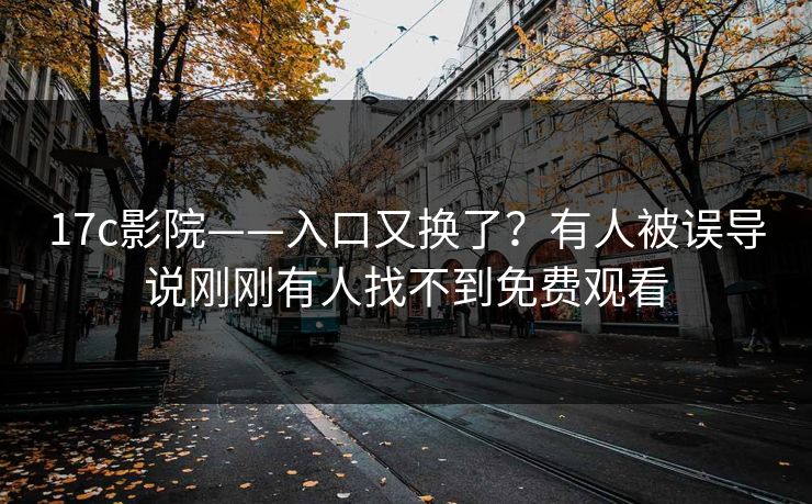 17c影院——入口又换了？有人被误导说刚刚有人找不到免费观看