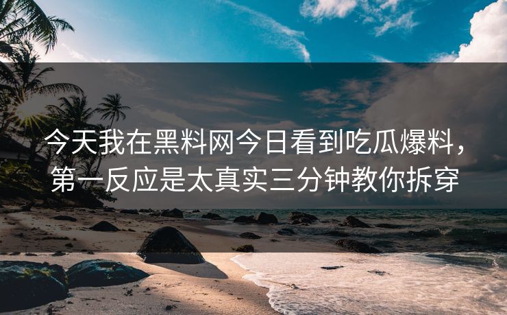 今天我在黑料网今日看到吃瓜爆料，第一反应是太真实三分钟教你拆穿