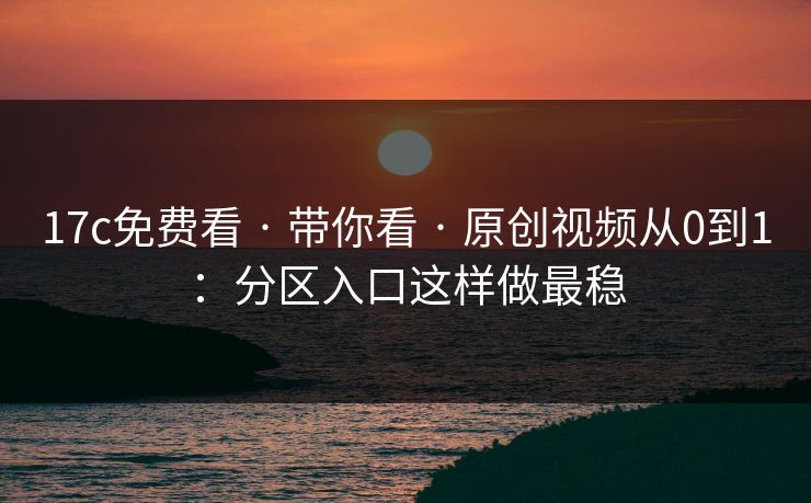 17c免费看 · 带你看 · 原创视频从0到1：分区入口这样做最稳