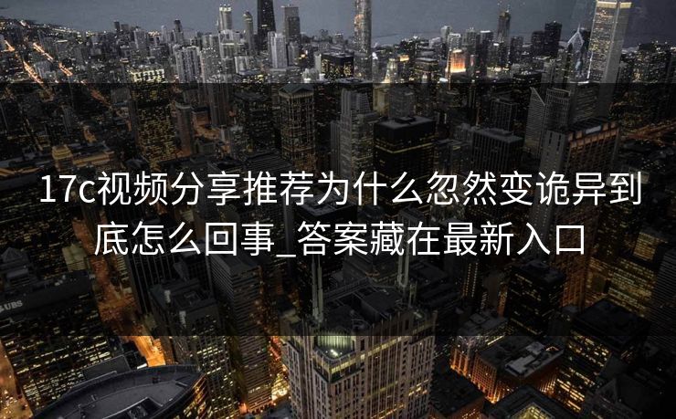 17c视频分享推荐为什么忽然变诡异到底怎么回事_答案藏在最新入口
